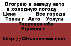 Отогрею и заведу авто в холодную погоду  › Цена ­ 1 000 - Все города, Топки г. Авто » Услуги   . Тверская обл.,Удомля г.